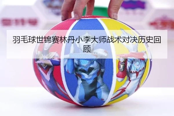 羽毛球世锦赛林丹小李大师战术对决历史回顾